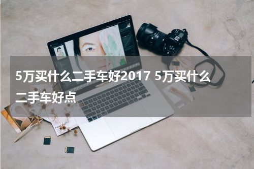 5万买什么二手车好2017 5万买什么二手车好点