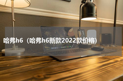 哈弗h6（哈弗h6新款2022款价格）