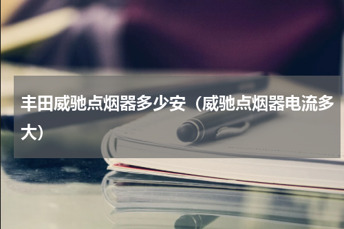 丰田威驰点烟器多少安（威驰点烟器电流多大）