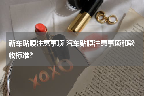 新车贴膜注意事项 汽车贴膜注意事项和验收标准?