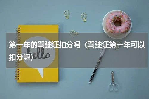 第一年的驾驶证扣分吗（驾驶证第一年可以扣分嘛）