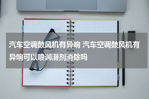 汽车空调鼓风机有异响 汽车空调鼓风机有异响可以喷润滑剂消除吗