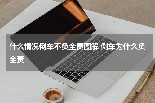 什么情况倒车不负全责图解 倒车为什么负全责