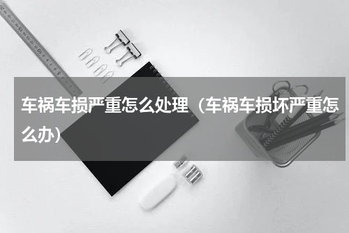 车祸车损严重怎么处理（车祸车损坏严重怎么办）