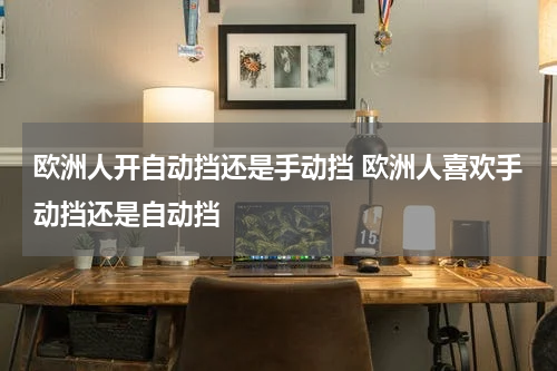 欧洲人开自动挡还是手动挡 欧洲人喜欢手动挡还是自动挡