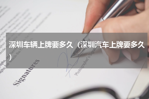 深圳车辆上牌要多久（深圳汽车上牌要多久）