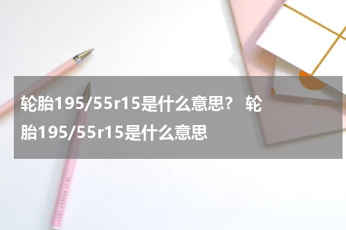 轮胎195/55r15是什么意思？ 轮胎195/55r15是什么意思