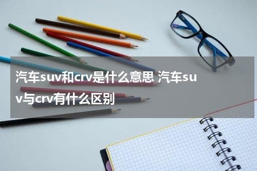 汽车suv和crv是什么意思 汽车suv与crv有什么区别