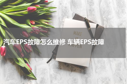 汽车EPS故障怎么维修 车辆EPS故障