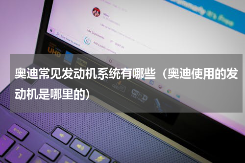 奥迪常见发动机系统有哪些（奥迪使用的发动机是哪里的）