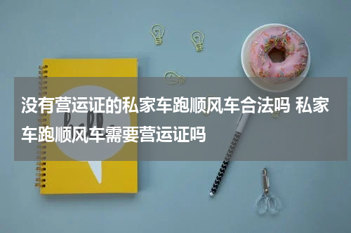没有营运证的私家车跑顺风车合法吗 私家车跑顺风车需要营运证吗