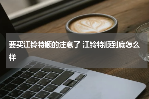 要买江铃特顺的注意了 江铃特顺到底怎么样