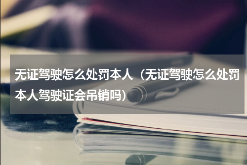 无证驾驶怎么处罚本人（无证驾驶怎么处罚本人驾驶证会吊销吗）