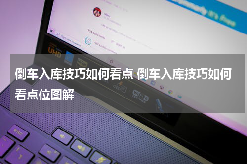 倒车入库技巧如何看点 倒车入库技巧如何看点位图解