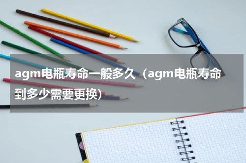agm电瓶寿命一般多久（agm电瓶寿命到多少需要更换）