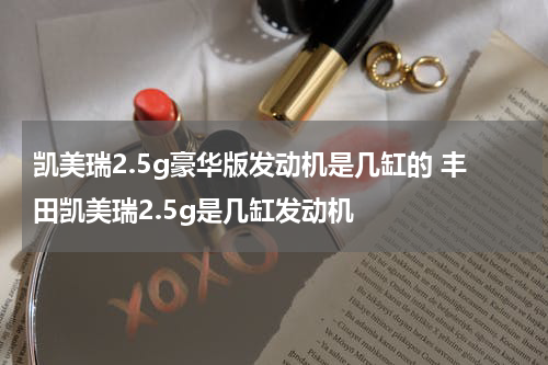 凯美瑞2.5g豪华版发动机是几缸的 丰田凯美瑞2.5g是几缸发动机
