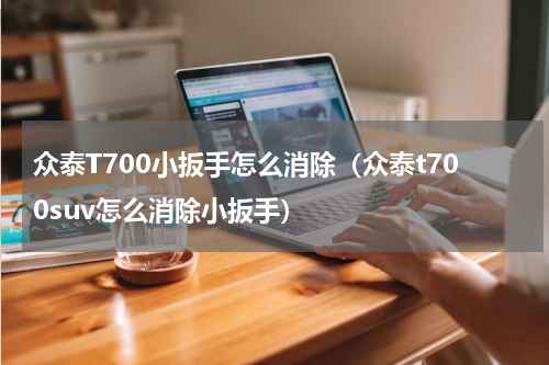众泰T700小扳手怎么消除（众泰t700suv怎么消除小扳手）
