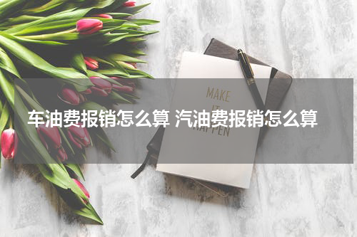 车油费报销怎么算 汽油费报销怎么算