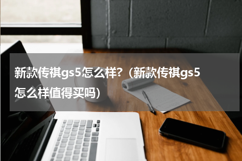 新款传祺gs5怎么样?（新款传祺gs5怎么样值得买吗）