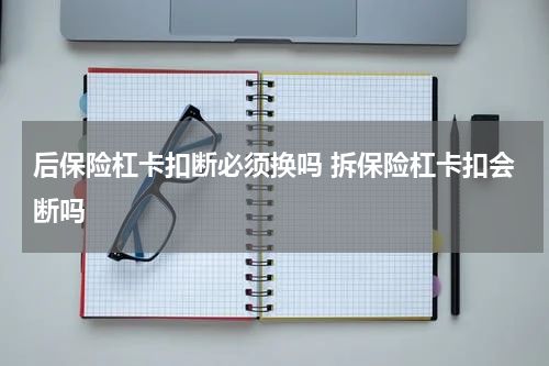 后保险杠卡扣断必须换吗 拆保险杠卡扣会断吗