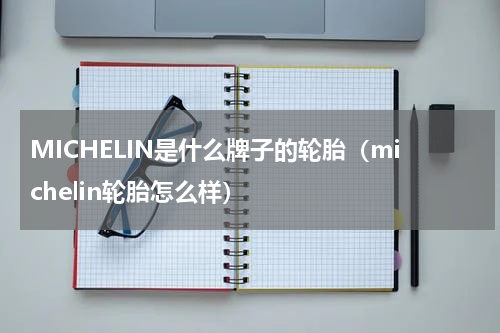 MICHELIN是什么牌子的轮胎（michelin轮胎怎么样）