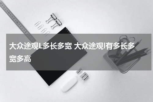 大众途观L多长多宽 大众途观l有多长多宽多高