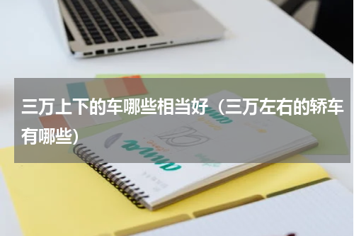 三万上下的车哪些相当好（三万左右的轿车有哪些）