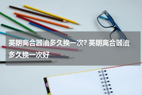 英朗离合器油多久换一次? 英朗离合器油多久换一次好