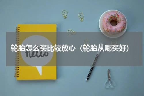 轮胎怎么买比较放心（轮胎从哪买好）