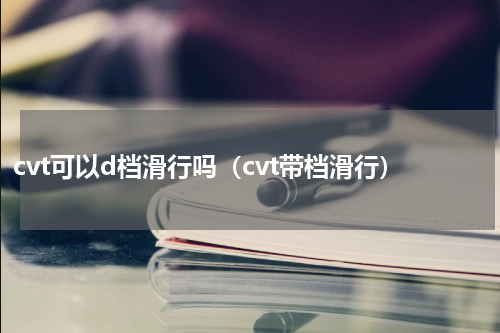 cvt可以d档滑行吗（cvt带档滑行）