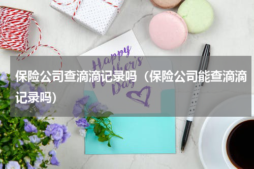 保险公司查滴滴记录吗（保险公司能查滴滴记录吗）