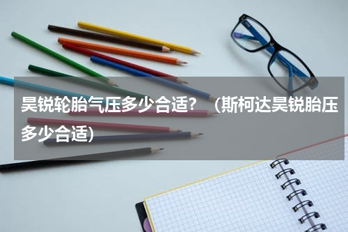 昊锐轮胎气压多少合适？（斯柯达昊锐胎压多少合适）