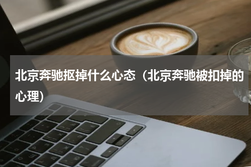 北京奔驰抠掉什么心态（北京奔驰被扣掉的心理）