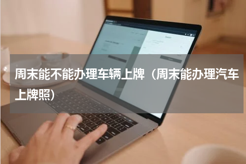 周末能不能办理车辆上牌（周末能办理汽车上牌照）