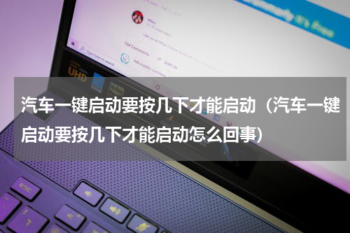 汽车一键启动要按几下才能启动（汽车一键启动要按几下才能启动怎么回事）