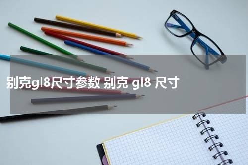 别克gl8尺寸参数 别克 gl8 尺寸