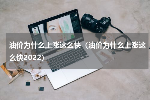 油价为什么上涨这么快（油价为什么上涨这么快2022）