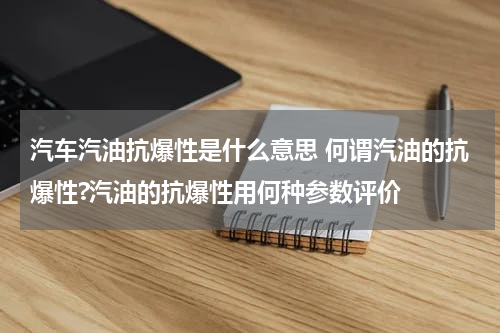 汽车汽油抗爆性是什么意思 何谓汽油的抗爆性?汽油的抗爆性用何种参数评价