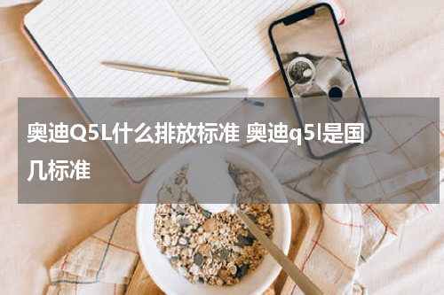 奥迪Q5L什么排放标准 奥迪q5l是国几标准