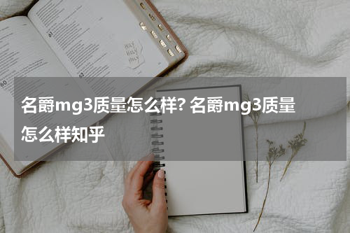 名爵mg3质量怎么样? 名爵mg3质量怎么样知乎