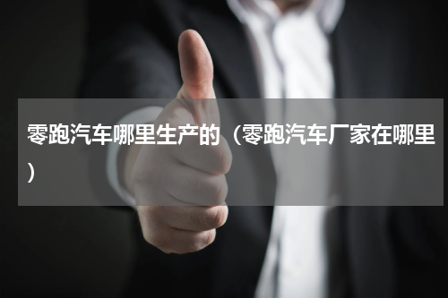 零跑汽车哪里生产的（零跑汽车厂家在哪里）