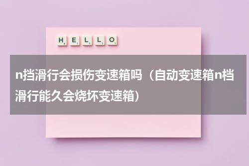 n挡滑行会损伤变速箱吗（自动变速箱n档滑行能久会烧坏变速箱）