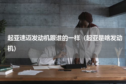 起亚速迈发动机跟谁的一样（起亚是啥发动机）
