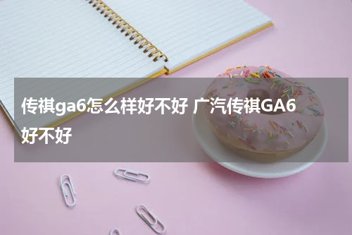 传祺ga6怎么样好不好 广汽传祺GA6好不好