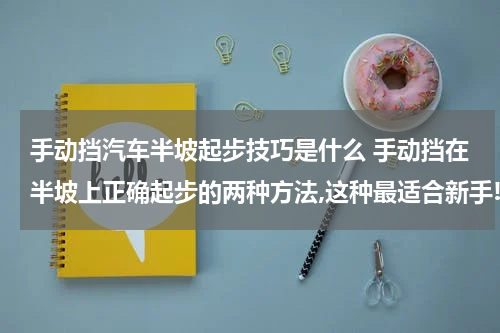 手动挡汽车半坡起步技巧是什么 手动挡在半坡上正确起步的两种方法,这种最适合新手!