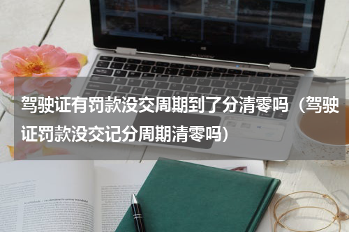 驾驶证有罚款没交周期到了分清零吗（驾驶证罚款没交记分周期清零吗）