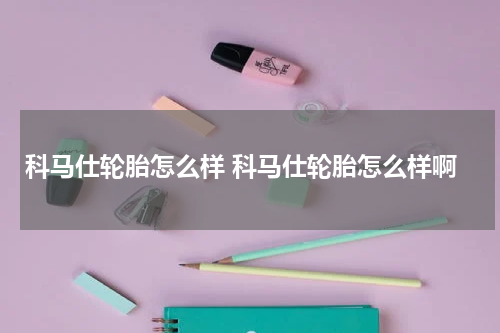 科马仕轮胎怎么样 科马仕轮胎怎么样啊
