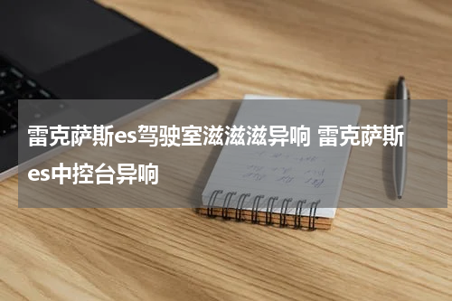 雷克萨斯es驾驶室滋滋滋异响 雷克萨斯es中控台异响