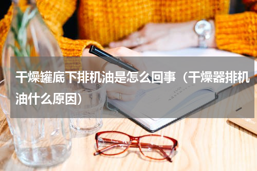 干燥罐底下排机油是怎么回事（干燥器排机油什么原因）