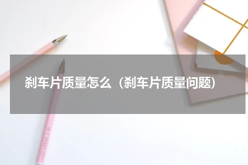 刹车片质量怎么（刹车片质量问题）